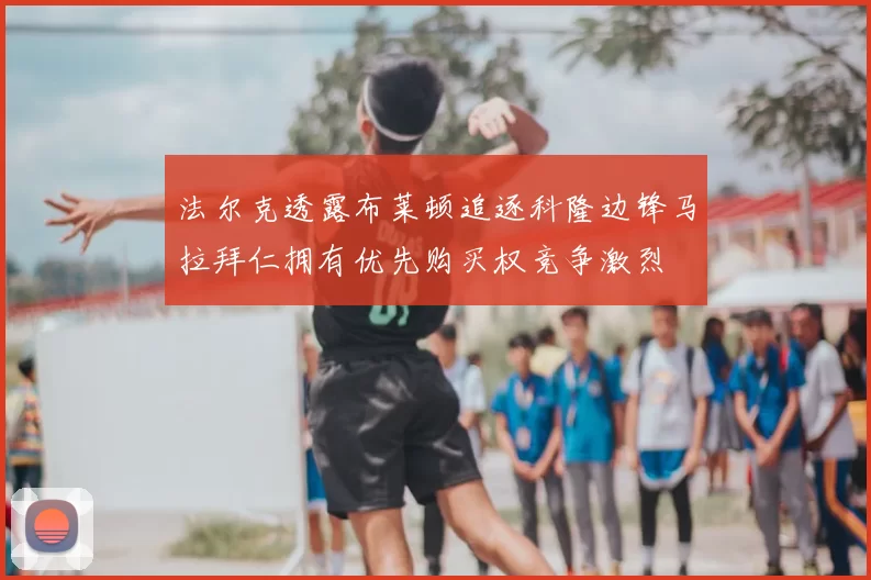 法尔克透露布莱顿追逐科隆边锋马拉拜仁拥有优先购买权竞争激烈