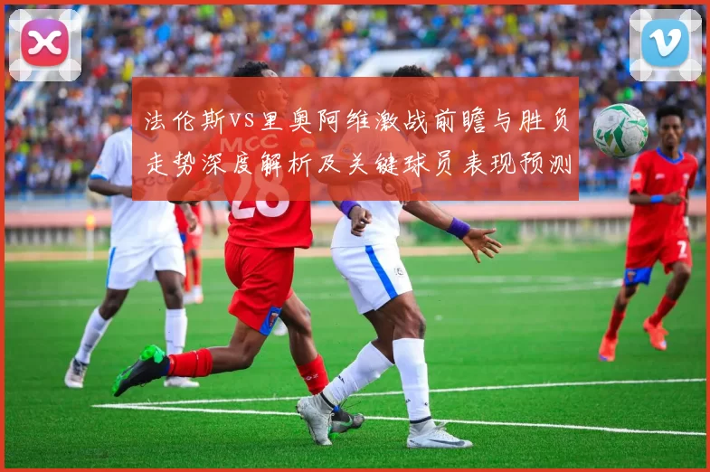 法伦斯vs里奥阿维激战前瞻与胜负走势深度解析及关键球员表现预测