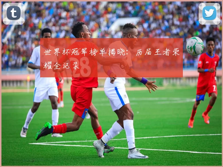 世界杯冠军榜单揭晓:历届王者荣耀全记录