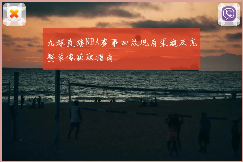 九球直播NBA赛事回放观看渠道及完整录像获取指南