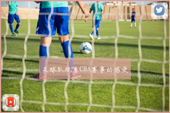 足球队观看CBA赛事的感受