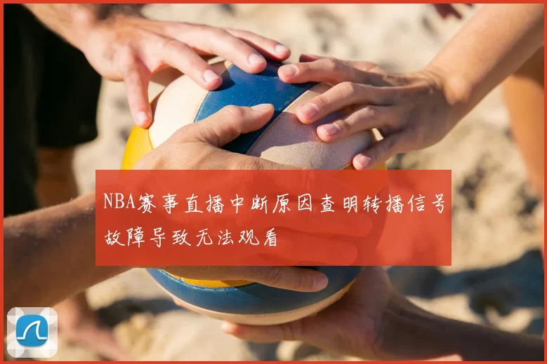NBA赛事直播中断原因查明转播信号故障导致无法观看