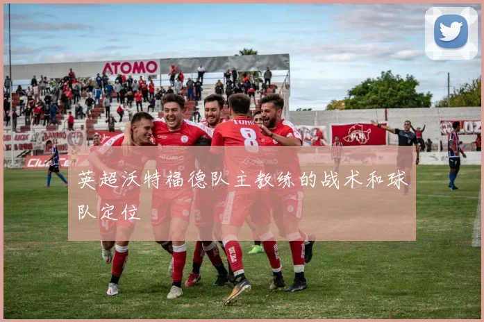 英超沃特福德队主教练的战术和球队定位