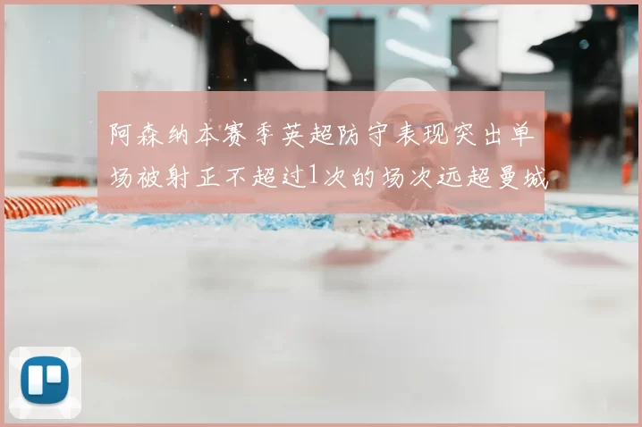 阿森纳本赛季英超防守表现突出单场被射正不超过1次的场次远超曼城