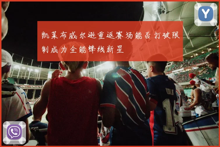 凯莱布威尔逊重返赛场能否打破限制成为全能锋线新星