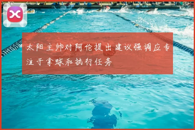 太阳主帅对阿伦提出建议强调应专注于拿球和执行任务