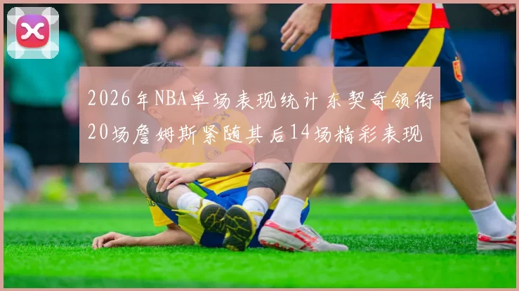 2026年NBA单场表现统计东契奇领衔20场詹姆斯紧随其后14场精彩表现