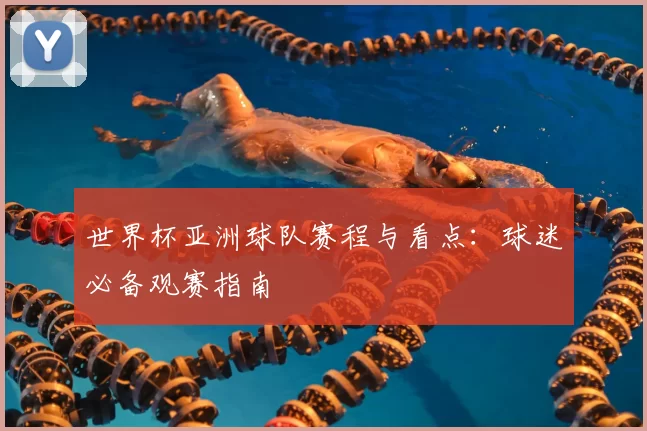 世界杯亚洲球队赛程与看点:球迷必备观赛指南