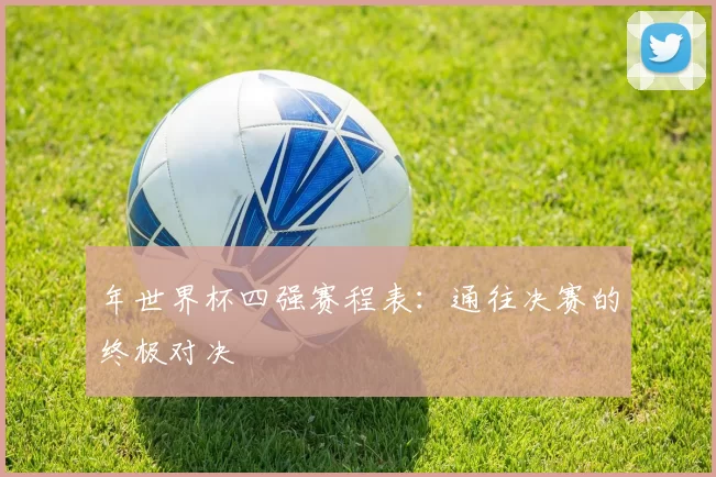 年世界杯四强赛程表:通往决赛的终极对决