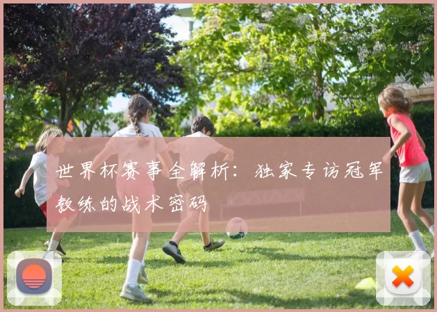 世界杯赛事全解析:独家专访冠军教练的战术密码