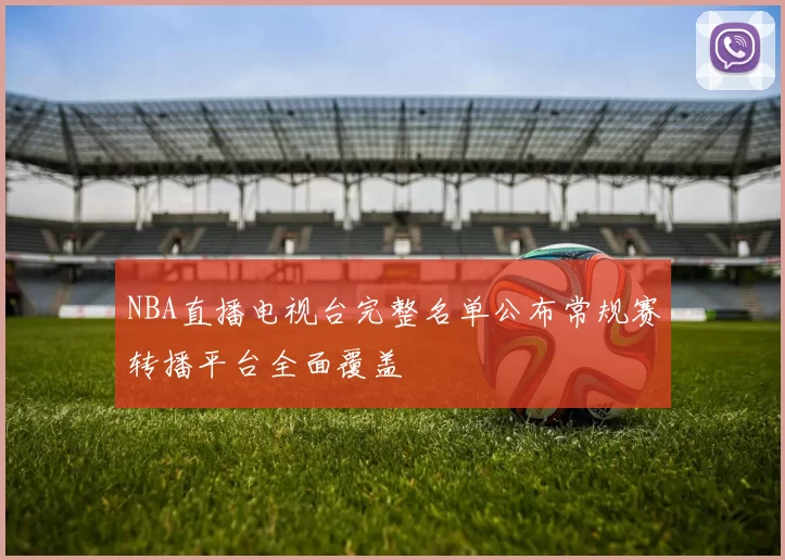 NBA直播电视台完整名单公布常规赛转播平台全面覆盖