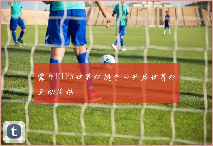 蒙牛FIFA世界杯超牛卡开启世界杯互动活动
