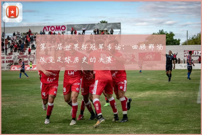 第一届世界杯冠军专访:回顾那场改变足球历史的决赛