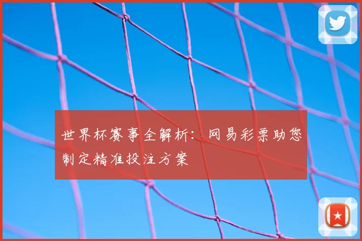 世界杯赛事全解析:网易彩票助您制定精准投注方案