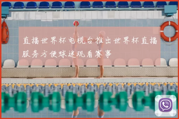 直播世界杯电视台推出世界杯直播服务方便球迷观看赛事