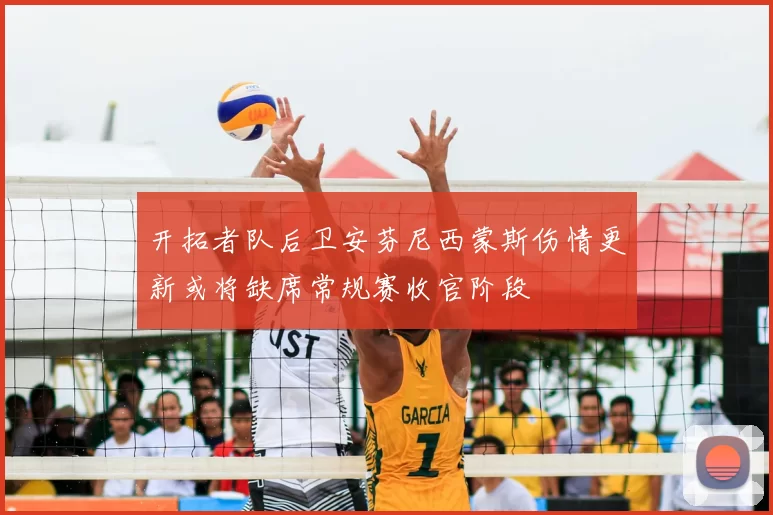 开拓者队后卫安芬尼西蒙斯伤情更新或将缺席常规赛收官阶段