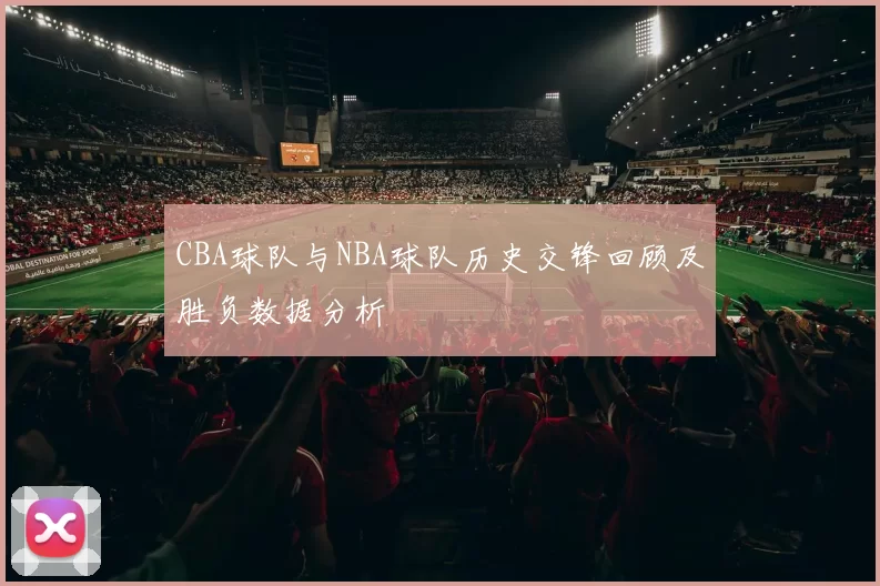 CBA球队与NBA球队历史交锋回顾及胜负数据分析