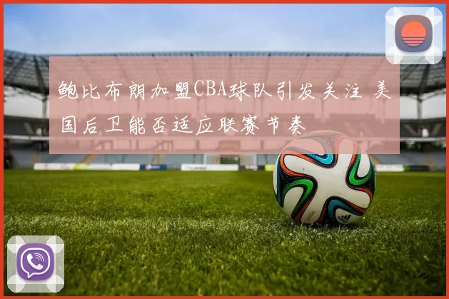 鲍比布朗加盟CBA球队引发关注 美国后卫能否适应联赛节奏