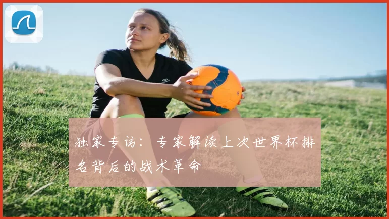 独家专访:专家解读上次世界杯排名背后的战术革命
