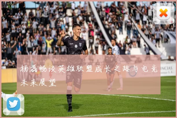 杨磊畅谈英雄联盟成长之路与电竞未来展望