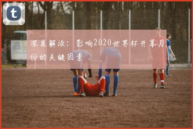 深度解读:影响2020世界杯开幕月份的关键因素