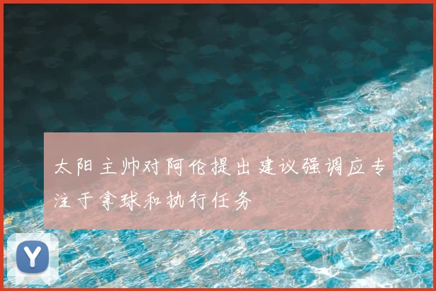 太阳主帅对阿伦提出建议强调应专注于拿球和执行任务
