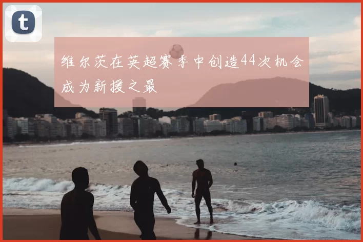 维尔茨在英超赛季中创造44次机会成为新援之最