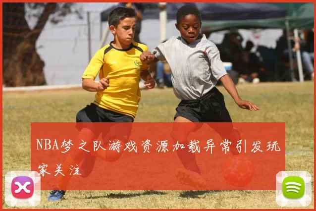 NBA梦之队游戏资源加载异常引发玩家关注