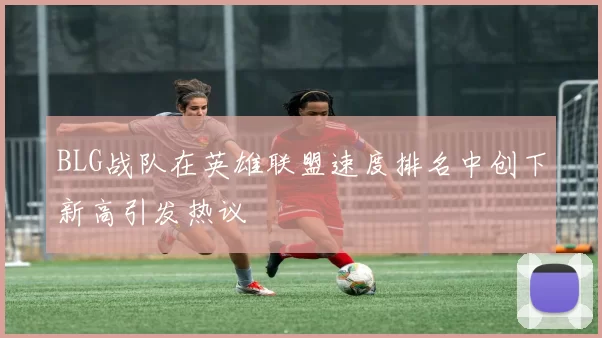 BLG战队在英雄联盟速度排名中创下新高引发热议