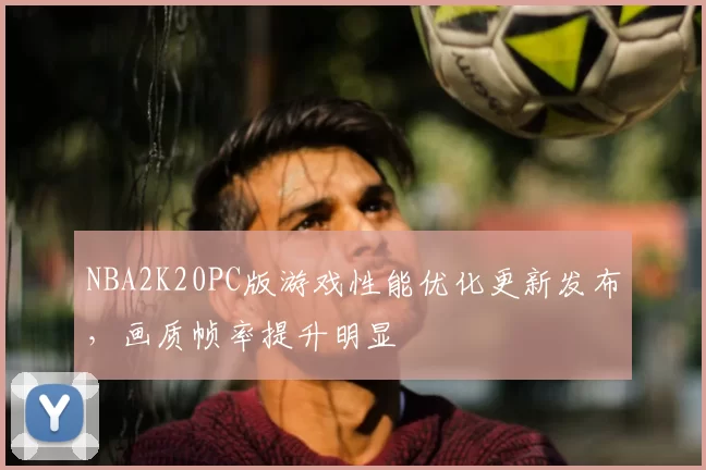 NBA2K20PC版游戏性能优化更新发布，画质帧率提升明显