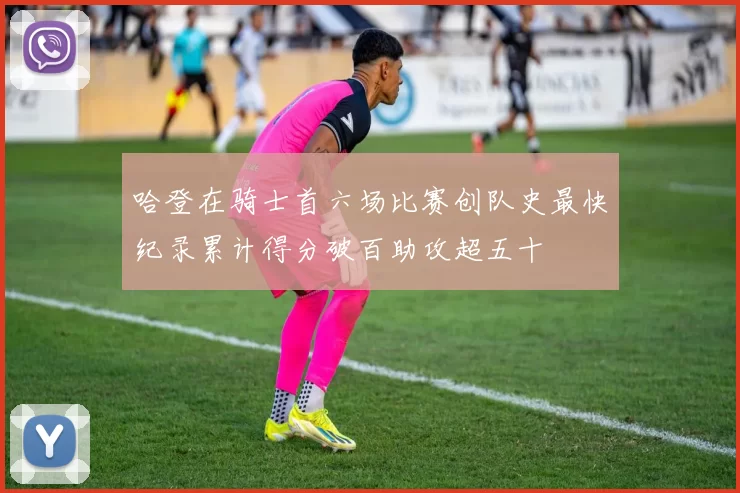哈登在骑士首六场比赛创队史最快纪录累计得分破百助攻超五十