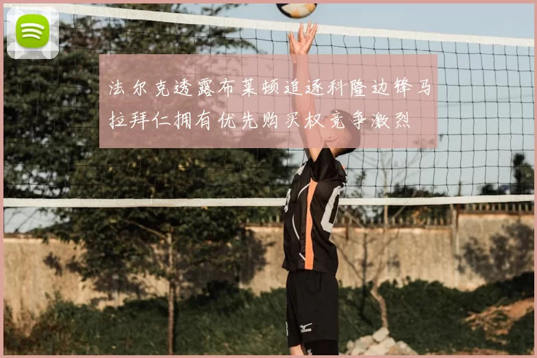 法尔克透露布莱顿追逐科隆边锋马拉拜仁拥有优先购买权竞争激烈