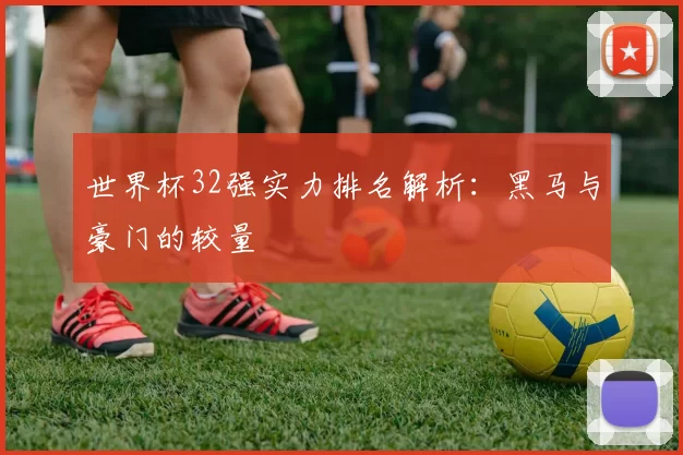世界杯32强实力排名解析:黑马与豪门的较量