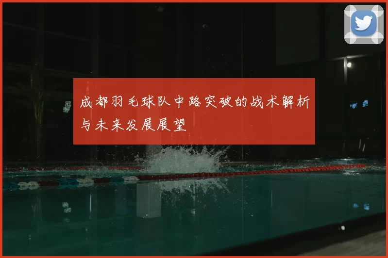 成都羽毛球队中路突破的战术解析与未来发展展望