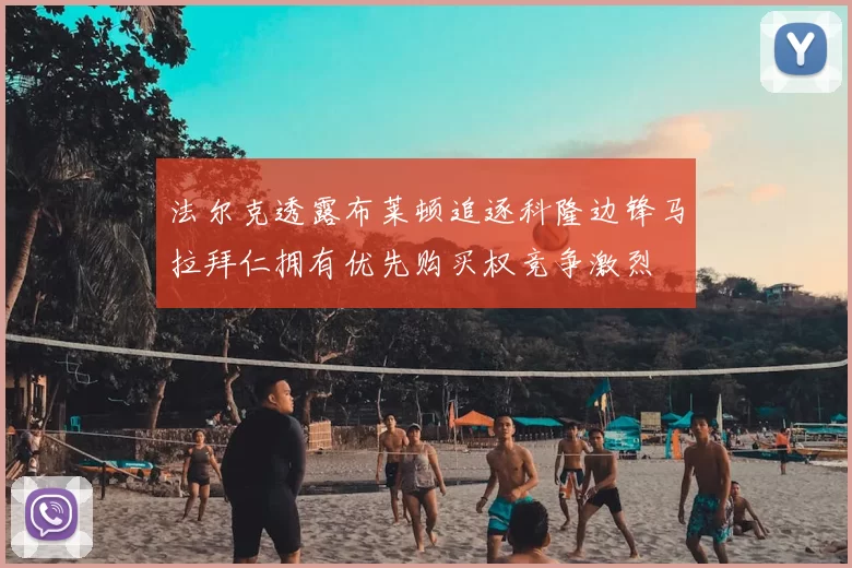 法尔克透露布莱顿追逐科隆边锋马拉拜仁拥有优先购买权竞争激烈