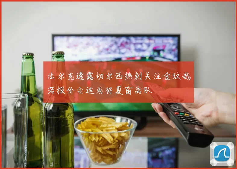 法尔克透露切尔西热刺关注金玟哉若报价合适或将夏窗离队
