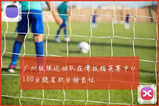 广州极限运动队在滑板精英赛中以100分稳居积分榜首位