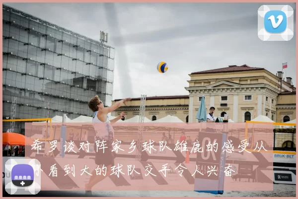 希罗谈对阵家乡球队雄鹿的感受从小看到大的球队交手令人兴奋