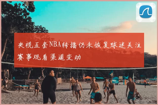 央视五套NBA转播仍未恢复球迷关注赛事观看渠道变动