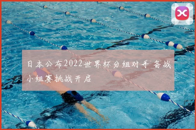 日本公布2022世界杯分组对手 备战小组赛挑战开启