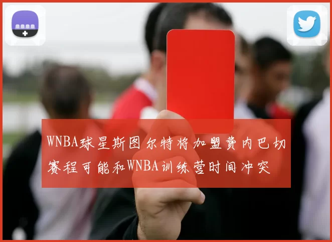 WNBA球星斯图尔特将加盟费内巴切赛程可能和WNBA训练营时间冲突