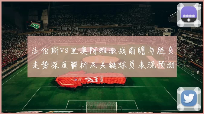 法伦斯vs里奥阿维激战前瞻与胜负走势深度解析及关键球员表现预测