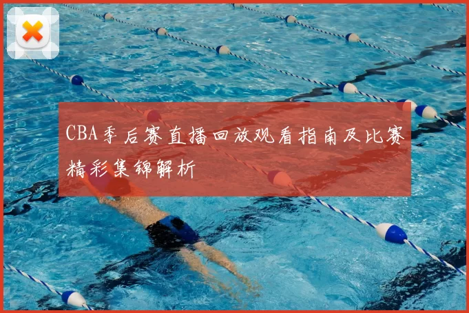 CBA季后赛直播回放观看指南及比赛精彩集锦解析