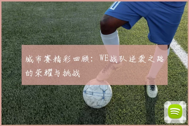 城市赛精彩回顾：WE战队逆袭之路的荣耀与挑战