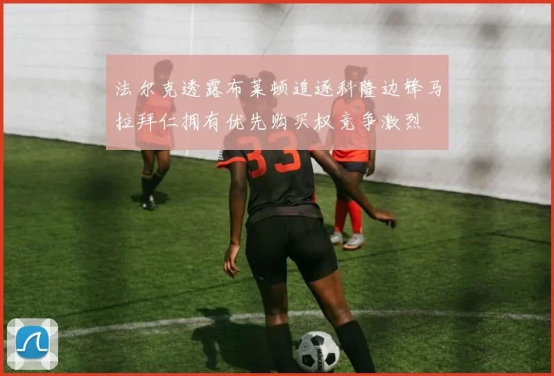 法尔克透露布莱顿追逐科隆边锋马拉拜仁拥有优先购买权竞争激烈