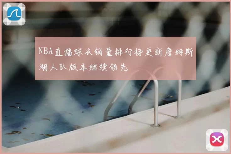NBA直播球衣销量排行榜更新詹姆斯湖人队版本继续领先