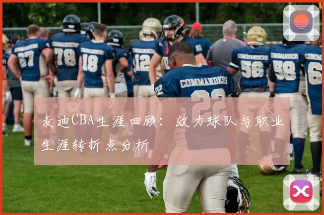 麦迪CBA生涯回顾：效力球队与职业生涯转折点分析