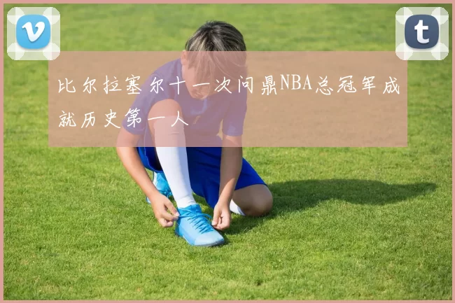 比尔拉塞尔十一次问鼎NBA总冠军成就历史第一人