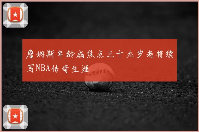 詹姆斯年龄成焦点三十九岁老将续写NBA传奇生涯