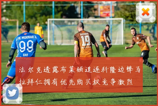 法尔克透露布莱顿追逐科隆边锋马拉拜仁拥有优先购买权竞争激烈